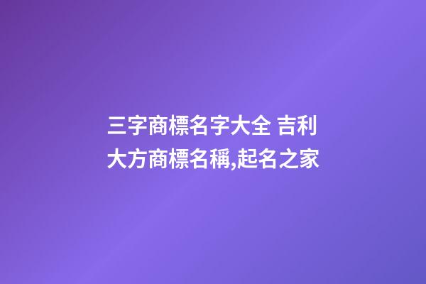 三字商標名字大全 吉利大方商標名稱,起名之家-第1張-商標起名-玄機派